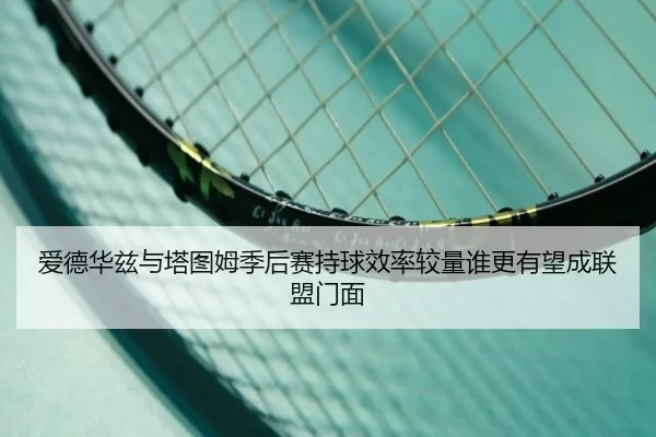 爱德华兹与塔图姆季后赛持球效率较量谁更有望成联盟门面