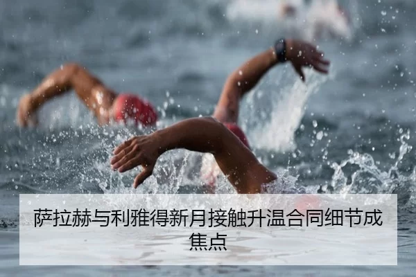 萨拉赫与利雅得新月接触升温合同细节成焦点