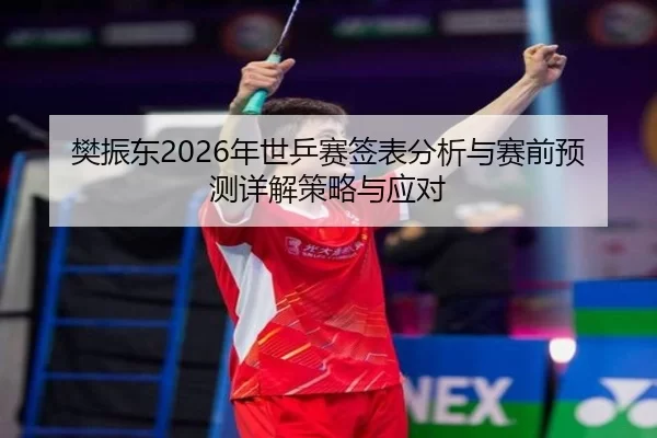 樊振东2026年世乒赛签表分析与赛前预测详解策略与应对
